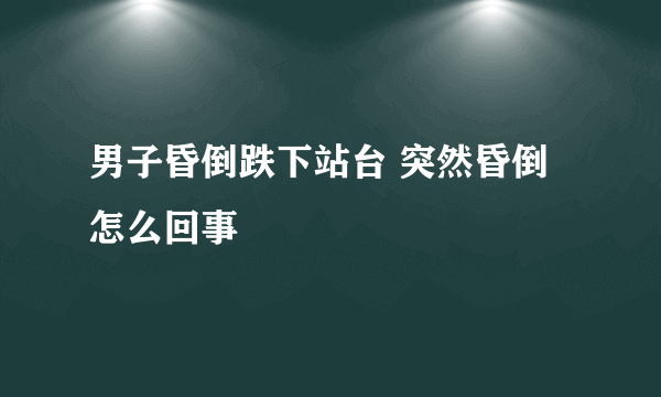 男子昏倒跌下站台 突然昏倒怎么回事