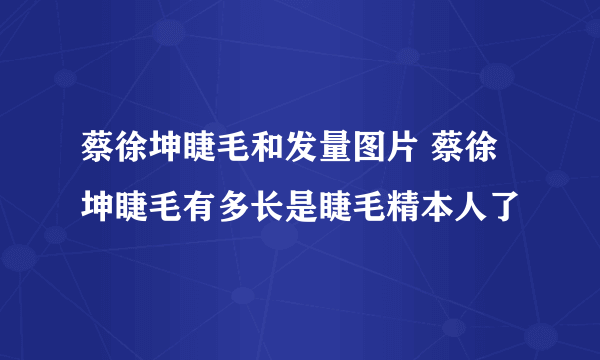 蔡徐坤睫毛和发量图片 蔡徐坤睫毛有多长是睫毛精本人了