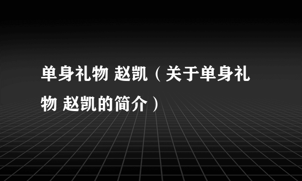 单身礼物 赵凯（关于单身礼物 赵凯的简介）