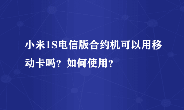 小米1S电信版合约机可以用移动卡吗？如何使用？