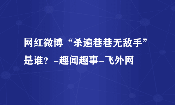 网红微博“杀遍巷巷无敌手”是谁？-趣闻趣事-飞外网