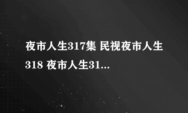 夜市人生317集 民视夜市人生318 夜市人生319全集 夜市人生320视频地址！