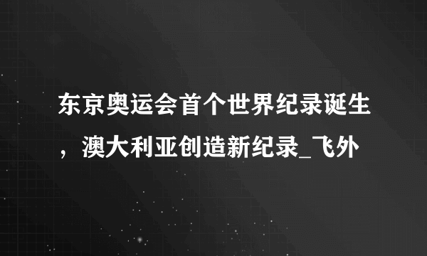 东京奥运会首个世界纪录诞生，澳大利亚创造新纪录_飞外