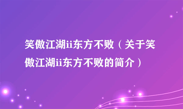 笑傲江湖ii东方不败（关于笑傲江湖ii东方不败的简介）