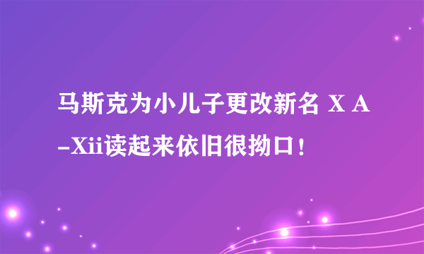 马斯克为小儿子更改新名 X A-Xii读起来依旧很拗口！