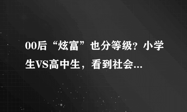 00后“炫富”也分等级？小学生VS高中生，看到社会人：承让了！