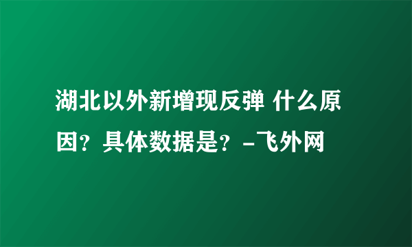 湖北以外新增现反弹 什么原因？具体数据是？-飞外网