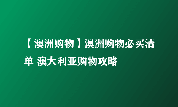 【澳洲购物】澳洲购物必买清单 澳大利亚购物攻略