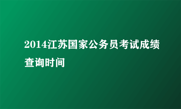 2014江苏国家公务员考试成绩查询时间