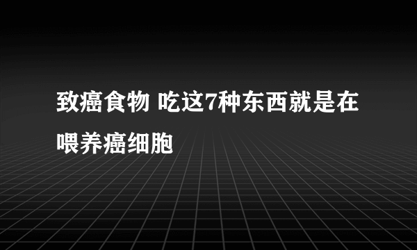 致癌食物 吃这7种东西就是在喂养癌细胞