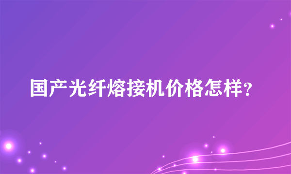 国产光纤熔接机价格怎样？