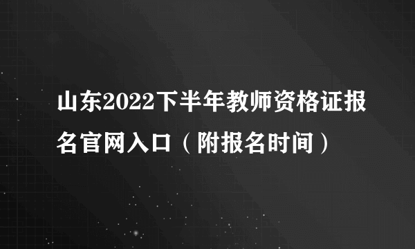 山东2022下半年教师资格证报名官网入口（附报名时间）