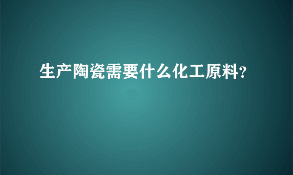 生产陶瓷需要什么化工原料？