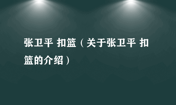 张卫平 扣篮（关于张卫平 扣篮的介绍）