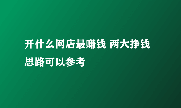 开什么网店最赚钱 两大挣钱思路可以参考