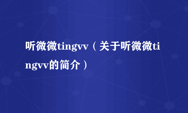 听微微tingvv（关于听微微tingvv的简介）