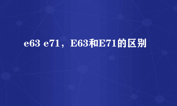 e63 e71，E63和E71的区别