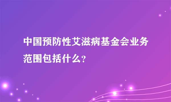 中国预防性艾滋病基金会业务范围包括什么？