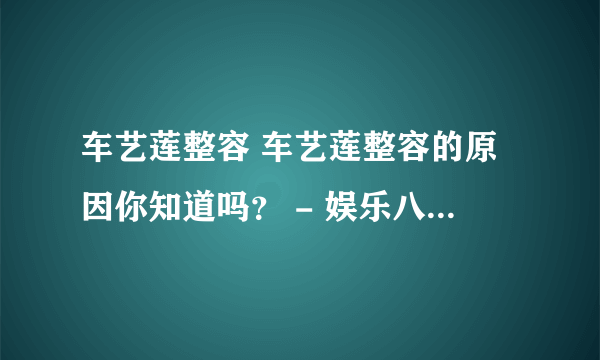 车艺莲整容 车艺莲整容的原因你知道吗？ - 娱乐八卦 - 飞外网