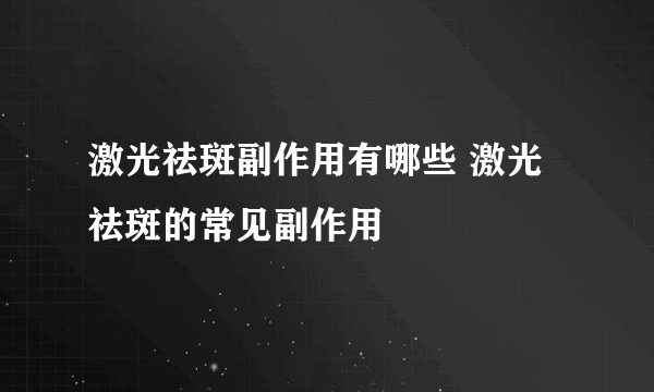 激光祛斑副作用有哪些 激光祛斑的常见副作用