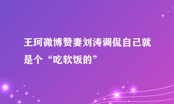 王珂微博赞妻刘涛调侃自己就是个“吃软饭的”