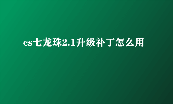 cs七龙珠2.1升级补丁怎么用