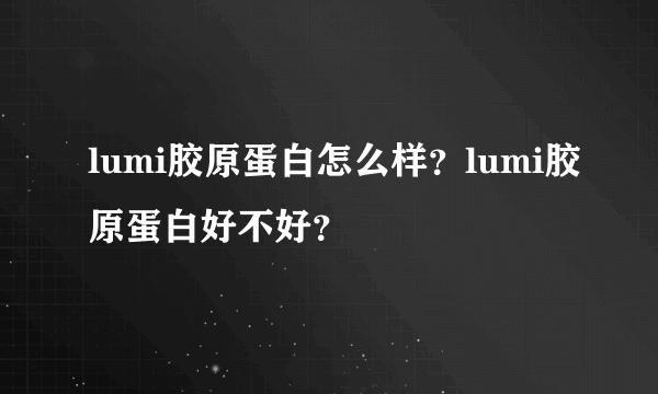 lumi胶原蛋白怎么样？lumi胶原蛋白好不好？