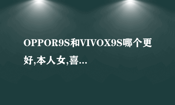 OPPOR9S和VIVOX9S哪个更好,本人女,喜欢VIVOX9S的拍照,但是听说接受WIFI的信