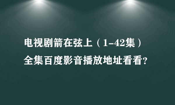 电视剧箭在弦上（1-42集）全集百度影音播放地址看看？