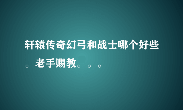 轩辕传奇幻弓和战士哪个好些。老手赐教。。。