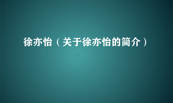 徐亦怡（关于徐亦怡的简介）