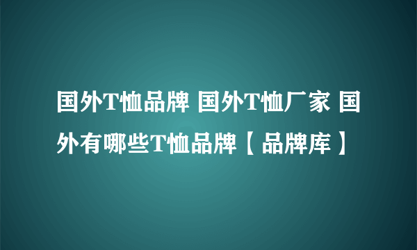 国外T恤品牌 国外T恤厂家 国外有哪些T恤品牌【品牌库】