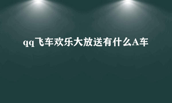 qq飞车欢乐大放送有什么A车