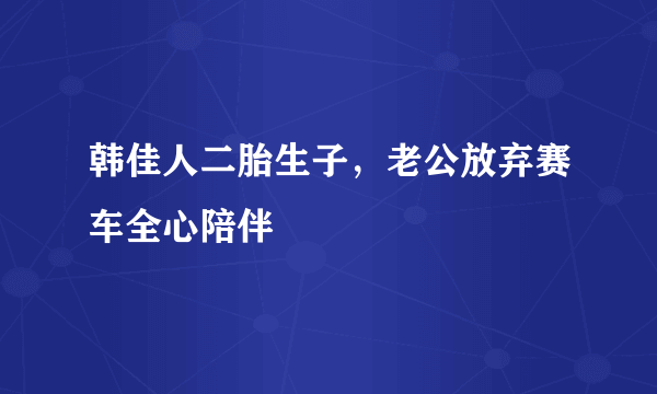 韩佳人二胎生子，老公放弃赛车全心陪伴