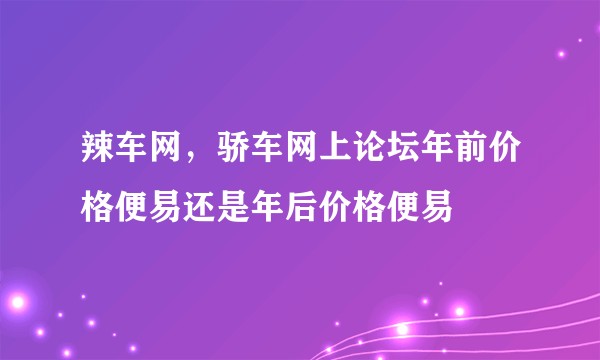 辣车网，骄车网上论坛年前价格便易还是年后价格便易