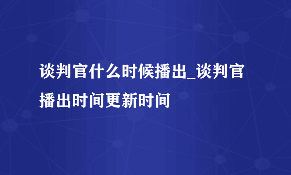 谈判官什么时候播出_谈判官播出时间更新时间