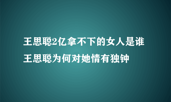 王思聪2亿拿不下的女人是谁 王思聪为何对她情有独钟