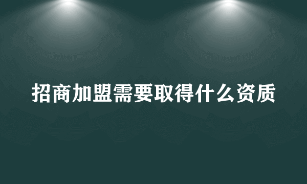 招商加盟需要取得什么资质