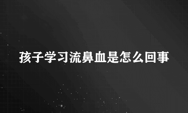 孩子学习流鼻血是怎么回事