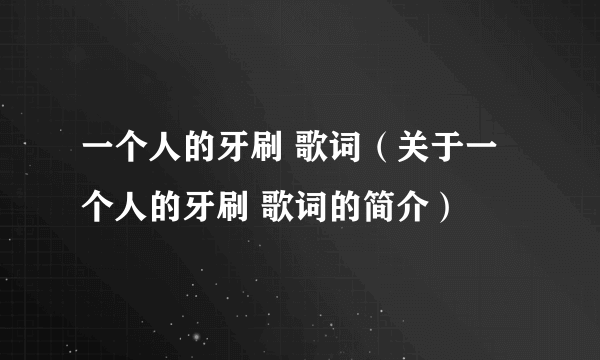 一个人的牙刷 歌词（关于一个人的牙刷 歌词的简介）