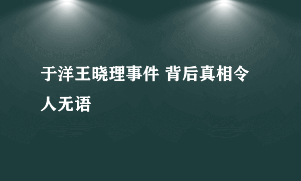 于洋王晓理事件 背后真相令人无语