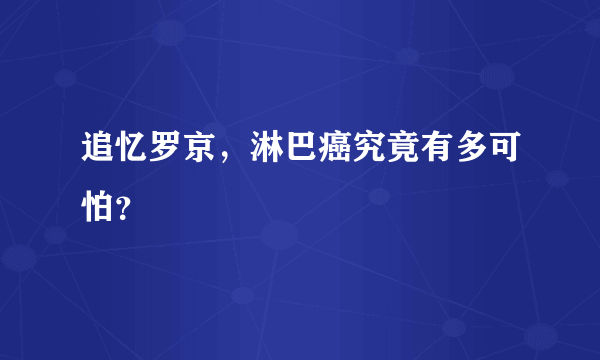 追忆罗京，淋巴癌究竟有多可怕？