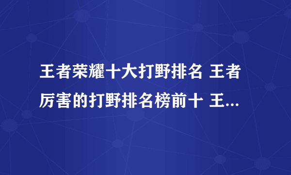 王者荣耀十大打野排名 王者厉害的打野排名榜前十 王者荣耀打野英雄梯度排行