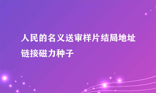 人民的名义送审样片结局地址链接磁力种子