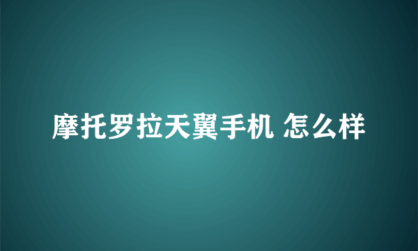 摩托罗拉天翼手机 怎么样