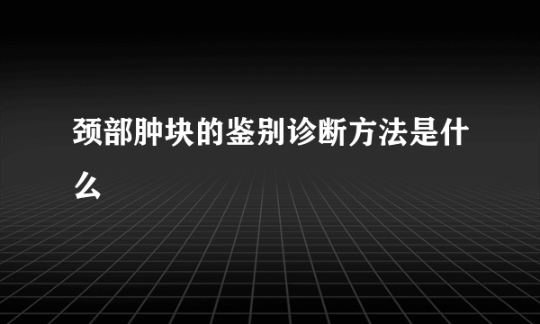 颈部肿块的鉴别诊断方法是什么