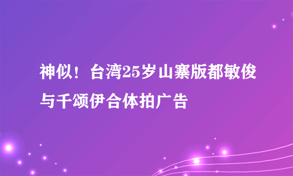 神似！台湾25岁山寨版都敏俊与千颂伊合体拍广告