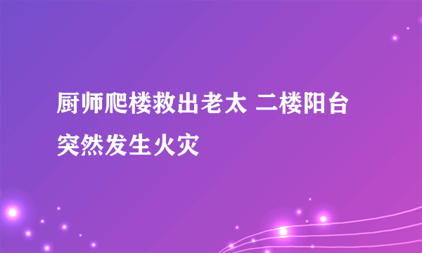 厨师爬楼救出老太 二楼阳台突然发生火灾