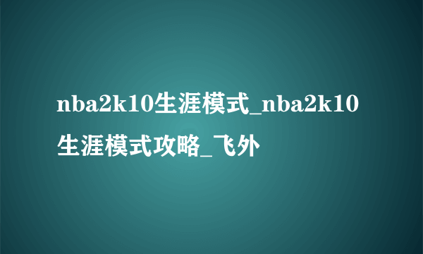 nba2k10生涯模式_nba2k10生涯模式攻略_飞外