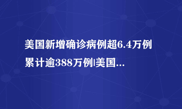 美国新增确诊病例超6.4万例累计逾388万例|美国|新冠肺炎_飞外新闻